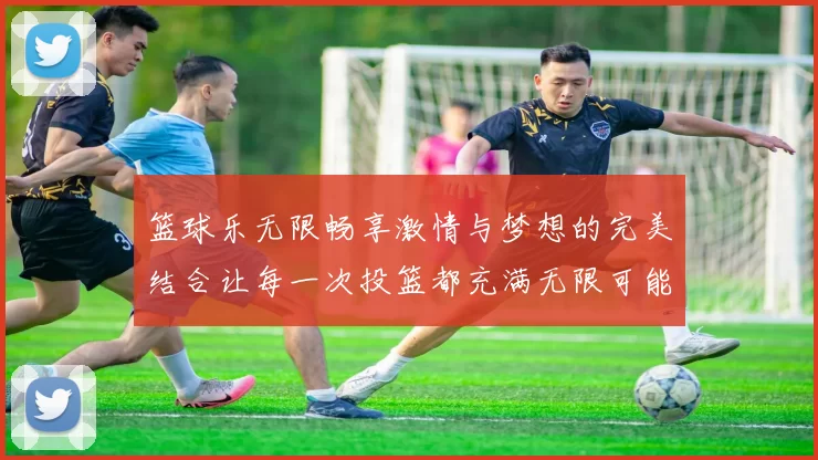 篮球乐无限畅享激情与梦想的完美结合让每一次投篮都充满无限可能