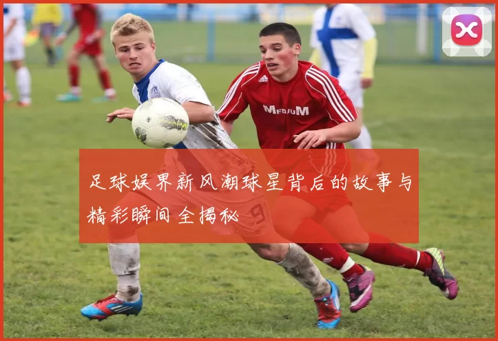 足球娱界新风潮球星背后的故事与精彩瞬间全揭秘