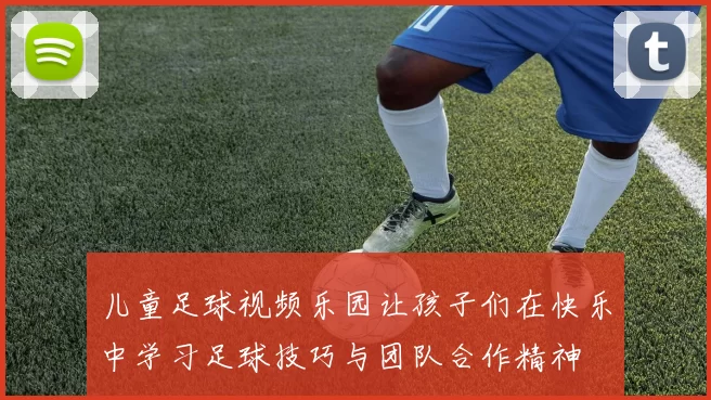儿童足球视频乐园让孩子们在快乐中学习足球技巧与团队合作精神