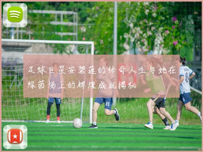 足球巨星安碧莲的传奇人生与她在绿茵场上的辉煌成就揭秘