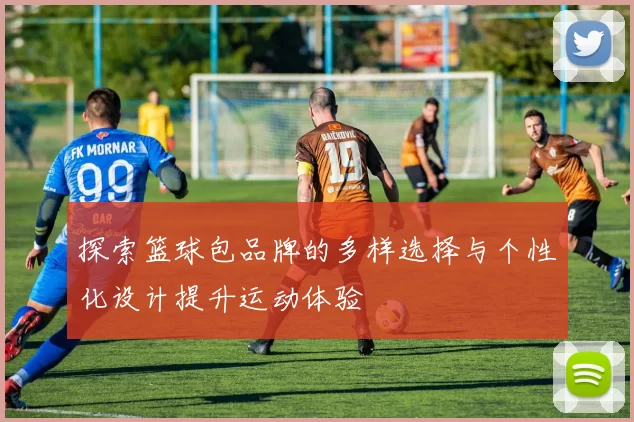 探索篮球包品牌的多样选择与个性化设计提升运动体验