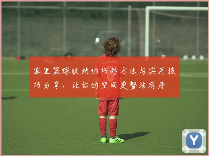 家里篮球收纳的巧妙方法与实用技巧分享，让你的空间更整洁有序