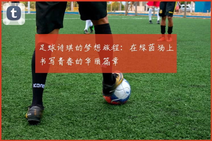足球诗琪的梦想旅程：在绿茵场上书写青春的华丽篇章