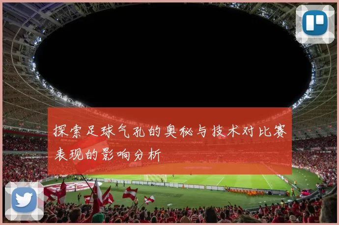 探索足球气孔的奥秘与技术对比赛表现的影响分析